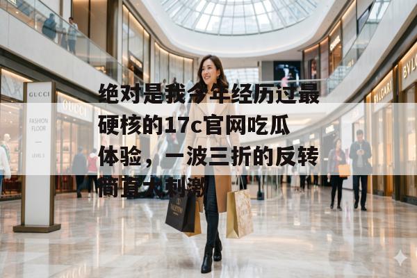 绝对是我今年经历过最硬核的17c官网吃瓜体验,一波三折的反转简直太刺激 绝对是我今年经历过最硬核的17c官网吃瓜体验,一波三折的反转简直太刺激