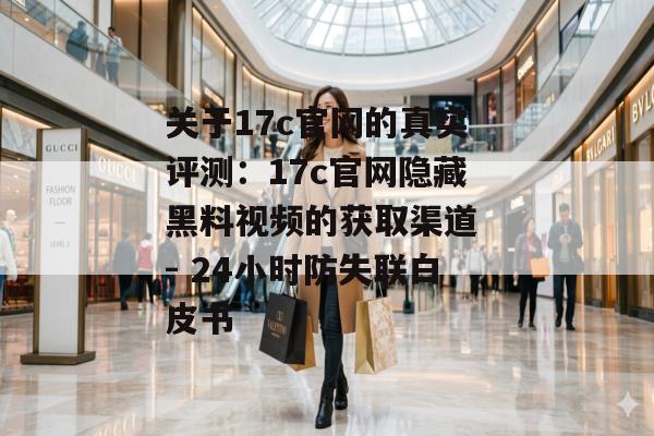 关于17c官网的真实评测：17c官网隐藏黑料视频的获取渠道 - 24小时防失联白皮书