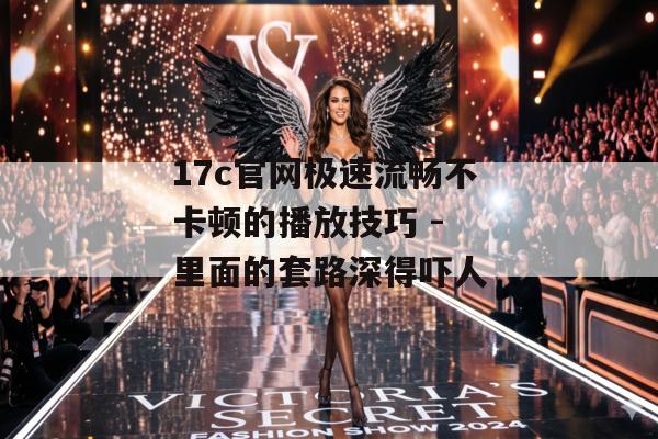 17c官网极速流畅不卡顿的播放技巧 - 里面的套路深得吓人