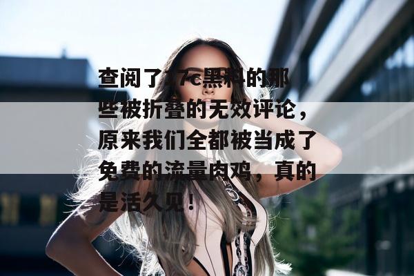 查阅了17c黑料的那些被折叠的无效评论，原来我们全都被当成了免费的流量肉鸡，真的是活久见！