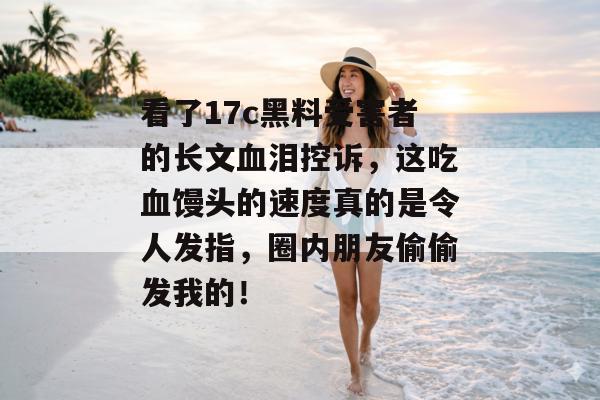 看了17c黑料受害者的长文血泪控诉，这吃血馒头的速度真的是令人发指，圈内朋友偷偷发我的！