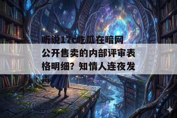 听说17c吃瓜在暗网公开售卖的内部评审表格明细？知情人连夜发声：