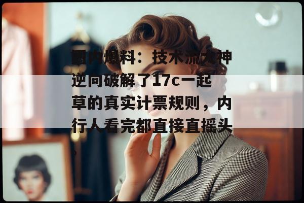 圈内爆料：技术流大神逆向破解了17c一起草的真实计票规则，内行人看完都直接直摇头。
