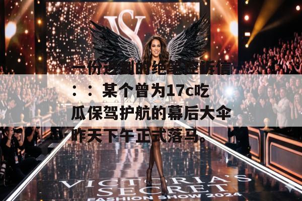 一份迟到的绝笔控诉信：：某个曾为17c吃瓜保驾护航的幕后大伞昨天下午正式落马。