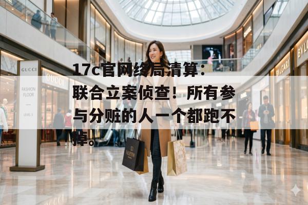 17c官网终局清算：联合立案侦查！所有参与分赃的人一个都跑不掉。
