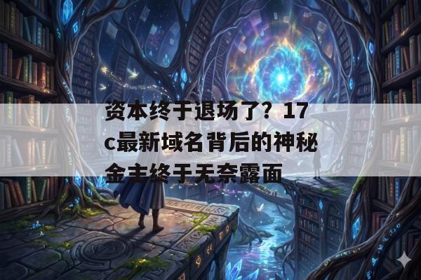 资本终于退场了？17c最新域名背后的神秘金主终于无奈露面