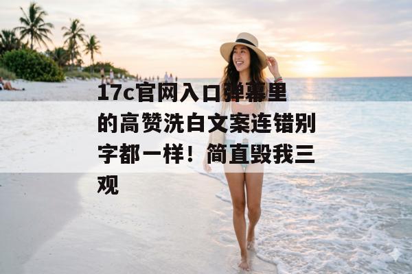 17c官网入口弹幕里的高赞洗白文案连错别字都一样！简直毁我三观